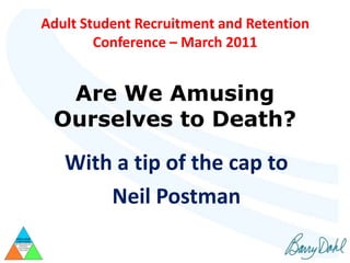 Adult Student Recruitment and Retention
        Conference – March 2011


  Are We Amusing
 Ourselves to Death?

   With a tip of the cap to
       Neil Postman
 