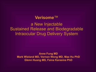 Verisome ™ a New Injectable Sustained Release and Biodegradable Intraocular Drug Delivery System Anne Fung MD Mark Wieland MD, Vernon Wong MD, Mae Hu PhD Glenn Huang MS, Faina Karasina PhD 