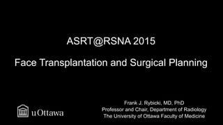 ASRT@RSNA 2015
Face Transplantation and Surgical Planning
Frank J. Rybicki, MD, PhD
Professor and Chair, Department of Radiology
The University of Ottawa Faculty of Medicine
 