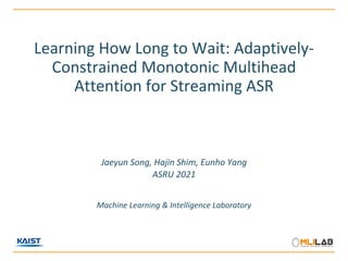 Learning How Long to Wait: Adaptively-
Constrained Monotonic Multihead
Attention for Streaming ASR
Jaeyun Song, Hajin Shim, Eunho Yang
ASRU 2021
Machine Learning & Intelligence Laboratory
 