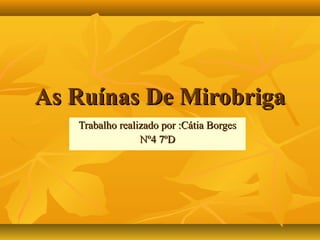 As Ruínas De Mirobriga
   Trabalho realizado por :Cátia Borges
                 Nº4 7ºD
 