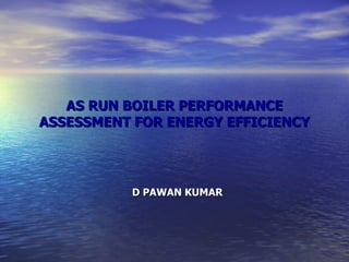 AS RUN BOILER PERFORMANCE ASSESSMENT FOR ENERGY EFFICIENCY D PAWAN KUMAR 