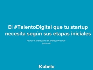 El #TalentoDigital que tu startup
necesita según sus etapas iniciales
Ferran Calatayud | @CalatayudFerran
@Nubelo
 