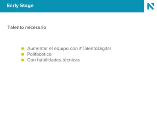 Early Stage
Talento necesario
● Aumentar el equipo con #TalentoDigital
● Polifacético
● Con habilidades técnicas
 