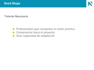 Seed Stage
Talento Necesario
● Profesionales que compartan la visión práctica
● Compromiso hacia el proyecto
● Gran capacidad de adaptación
 