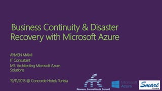 Business Continuity & Disaster
Recovery with Microsoft Azure
AYMEN MAMI
IT Consultant
MS: Architecting Microsoft Azure
Solutions
19/11/2015 @ Concorde Hotels Tunisia
Réseaux, Formation & Conseil
 
