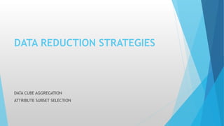 DATA REDUCTION STRATEGIES
DATA CUBE AGGREGATION
ATTRIBUTE SUBSET SELECTION
 
