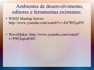 Ambientes de desenvolvimento,
      editores e ferramentas existentes:
●   WSO2 Mashup Server:
    http://www.youtube.com/watch?v=-E67f0TqsDY

●   WaveMaker: http://www.youtube.com/watch?
    v=P9EXqicdO6U
 