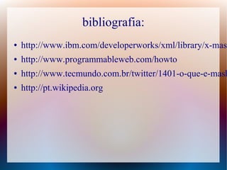 bibliografia:
●   http://www.ibm.com/developerworks/xml/library/x-mash
●   http://www.programmableweb.com/howto
●   http://www.tecmundo.com.br/twitter/1401-o-que-e-mash
●   http://pt.wikipedia.org
 
