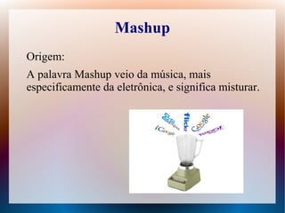 Mashup
Origem:
A palavra Mashup veio da música, mais
especificamente da eletrônica, e significa misturar.
 
