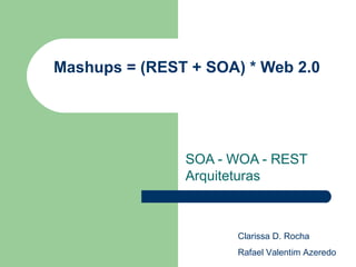 Mashups = (REST + SOA) * Web 2.0 SOA - WOA - REST Arquiteturas  Clarissa D. Rocha Rafael Valentim Azeredo 
