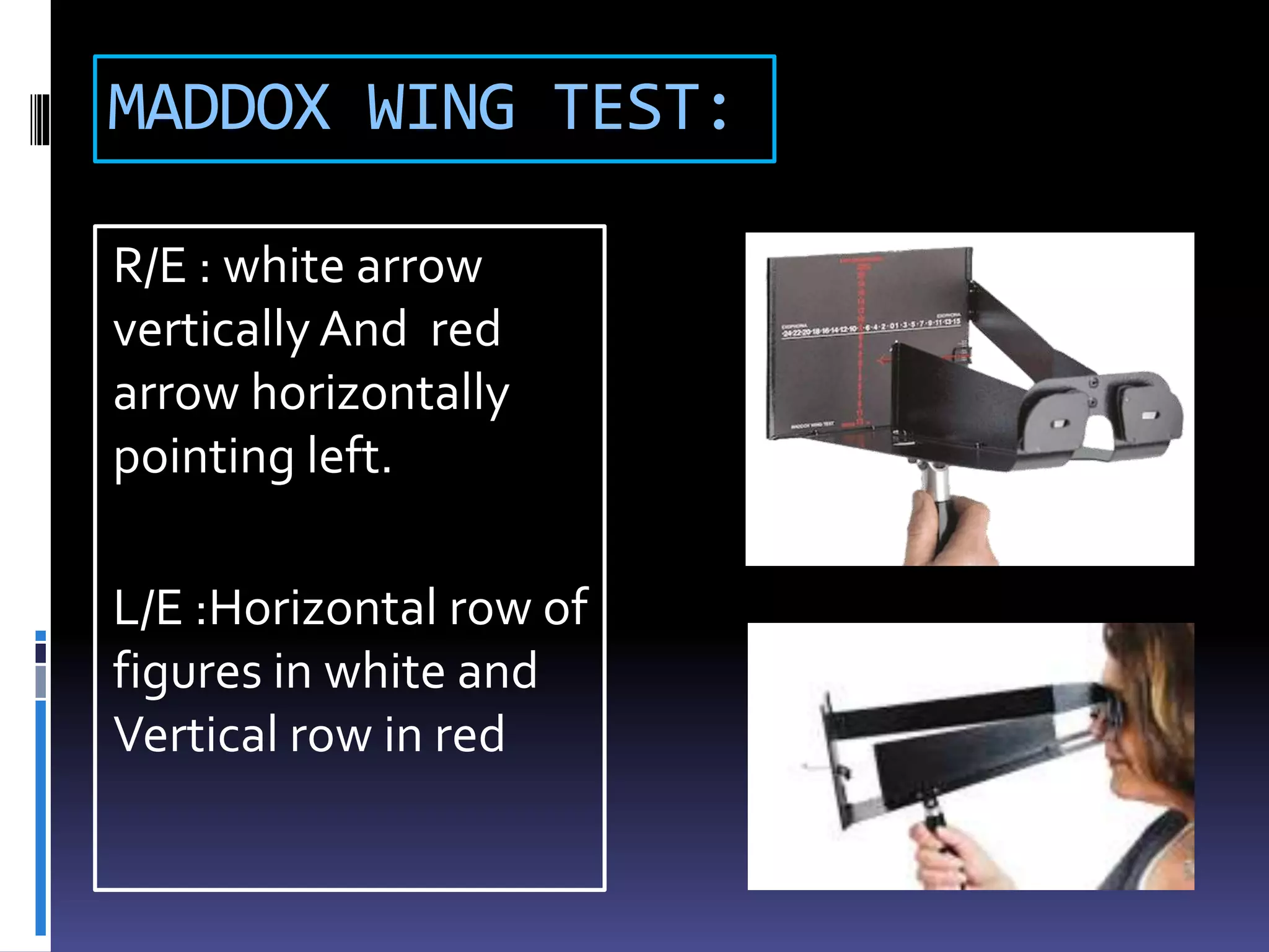 MADDOX WING TEST:
R/E : white arrow
vertically And red
arrow horizontally
pointing left.
L/E :Horizontal row of
figures in white and
Vertical row in red
 
