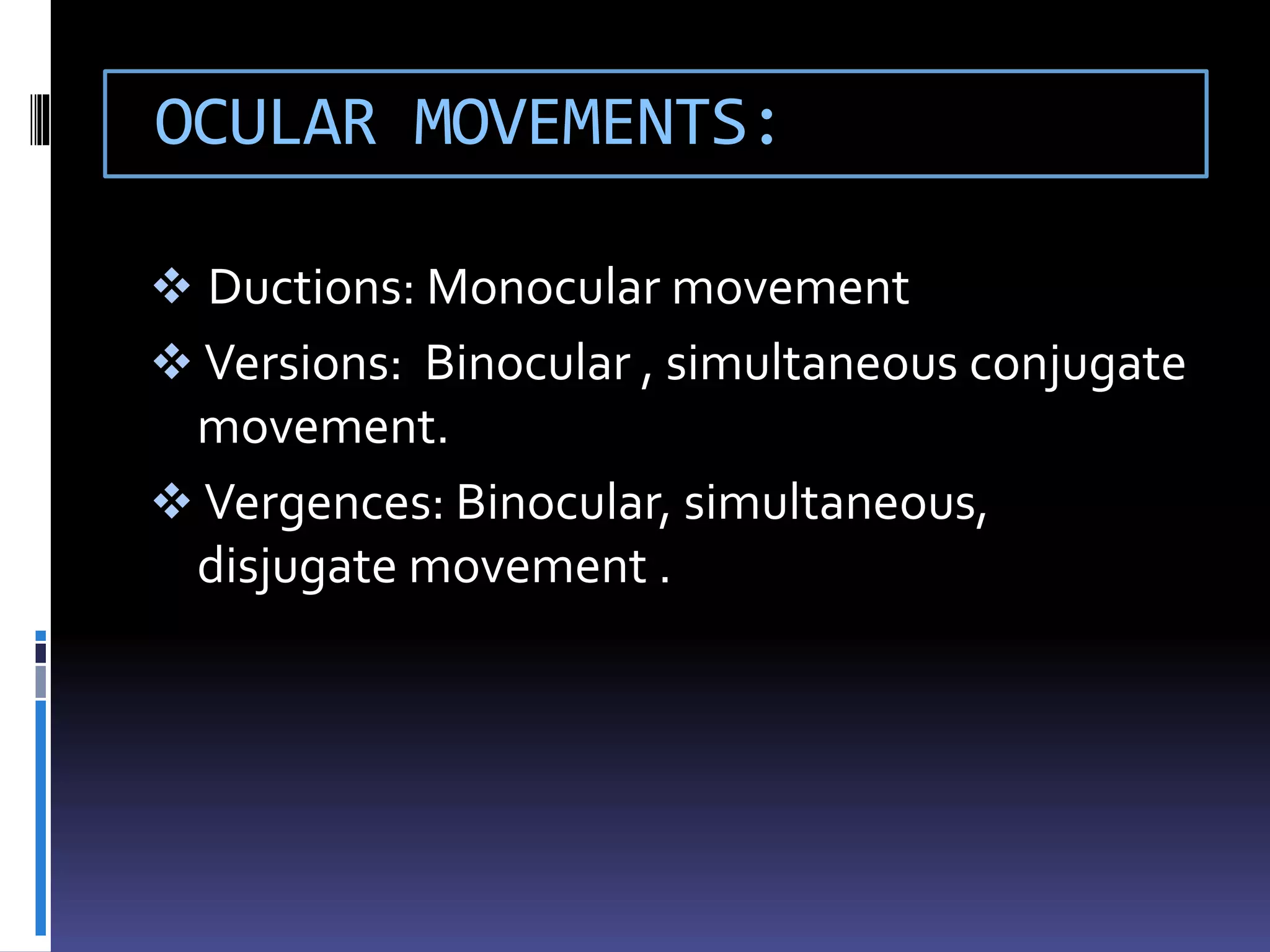 OCULAR MOVEMENTS:
 Ductions: Monocular movement
 Versions: Binocular , simultaneous conjugate
movement.
 Vergences: Binocular, simultaneous,
disjugate movement .
 