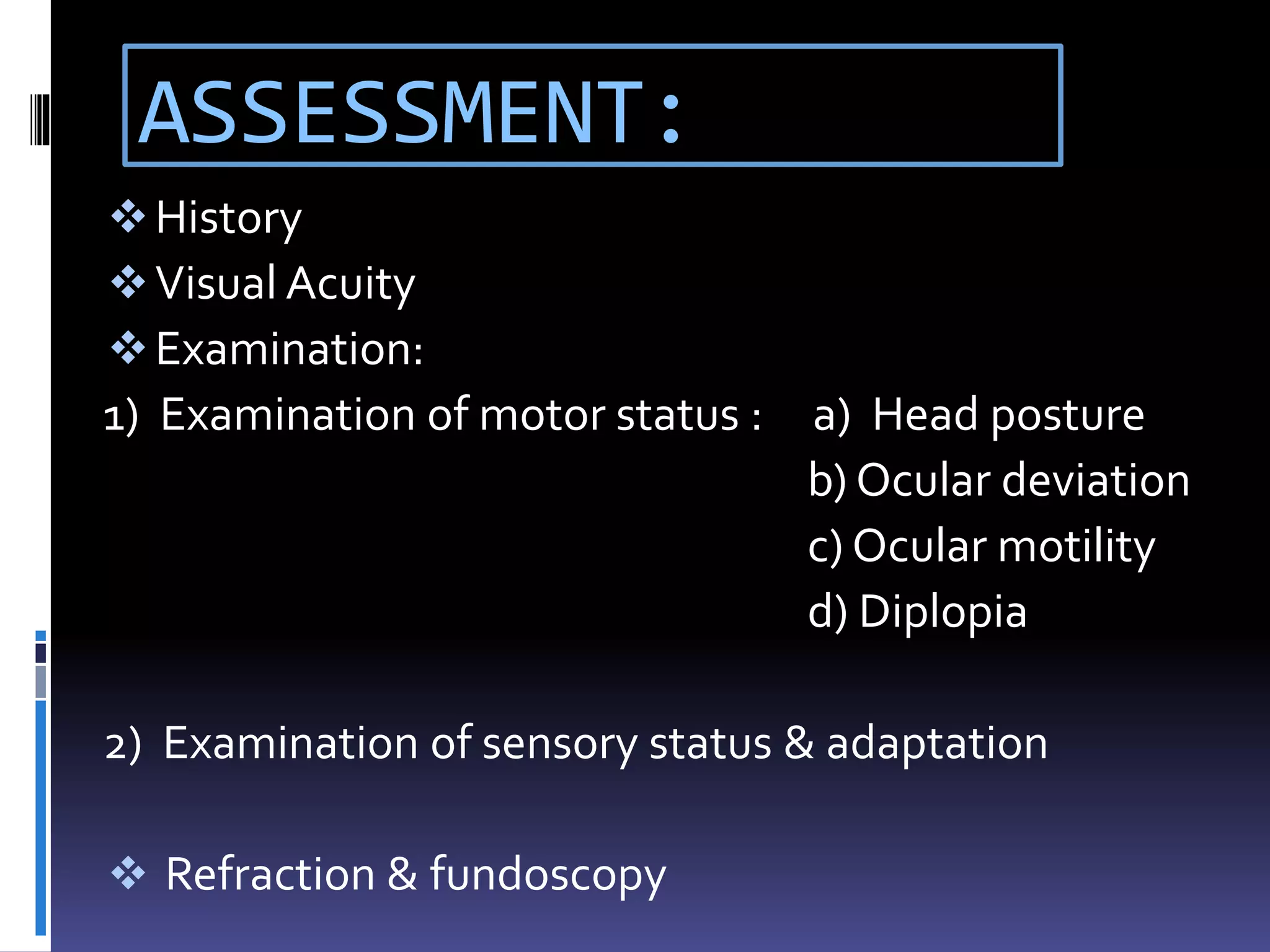 ASSESSMENT:
History
Visual Acuity
Examination:
1) Examination of motor status : a) Head posture
b) Ocular deviation
c) Ocular motility
d) Diplopia
2) Examination of sensory status & adaptation
 Refraction & fundoscopy
 