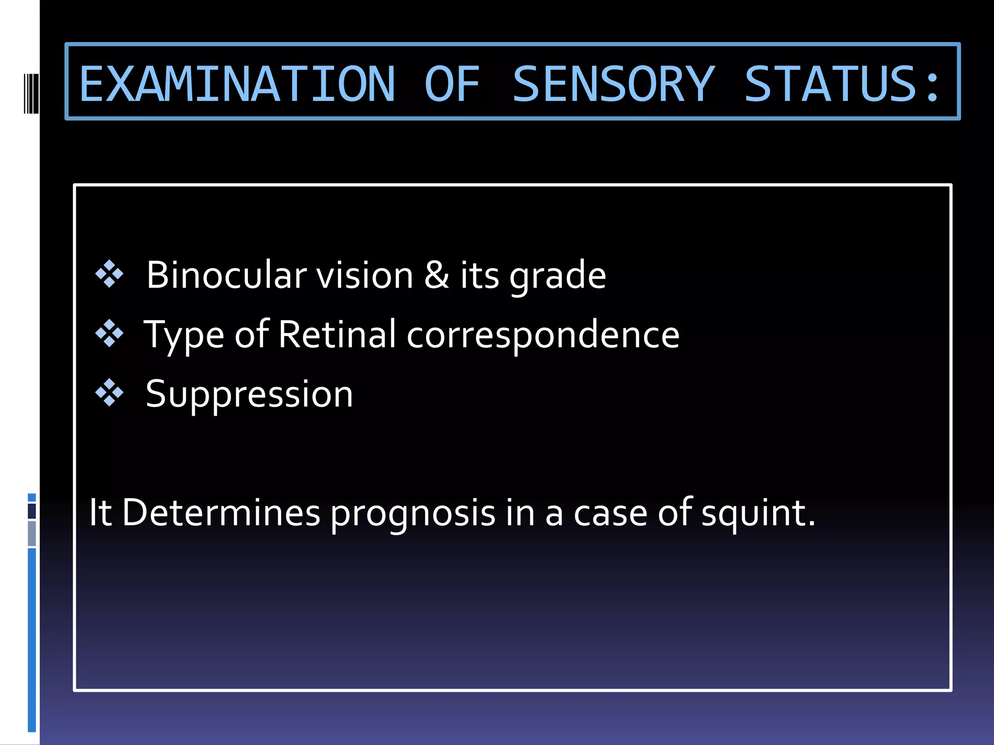 EXAMINATION OF SENSORY STATUS:
 Binocular vision & its grade
 Type of Retinal correspondence
 Suppression
It Determines prognosis in a case of squint.
 