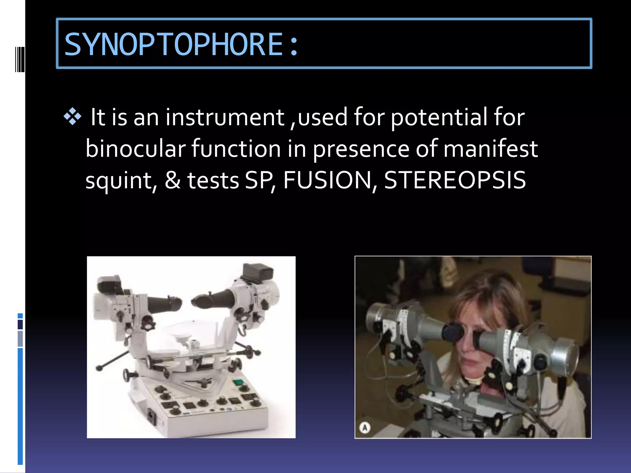 SYNOPTOPHORE:
 It is an instrument ,used for potential for
binocular function in presence of manifest
squint, & tests SP, FUSION, STEREOPSIS
 