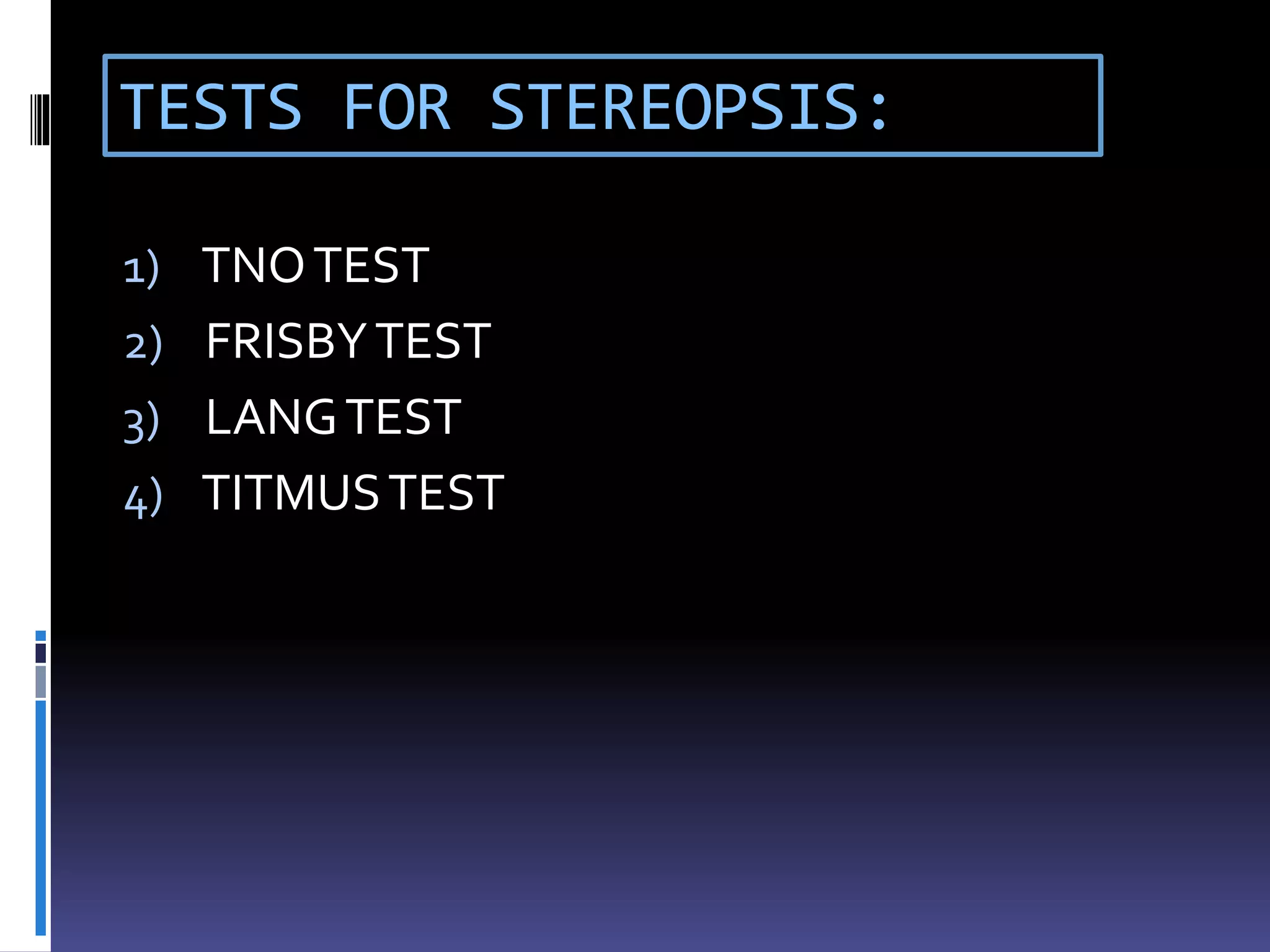 TESTS FOR STEREOPSIS:
1) TNOTEST
2) FRISBYTEST
3) LANGTEST
4) TITMUSTEST
 