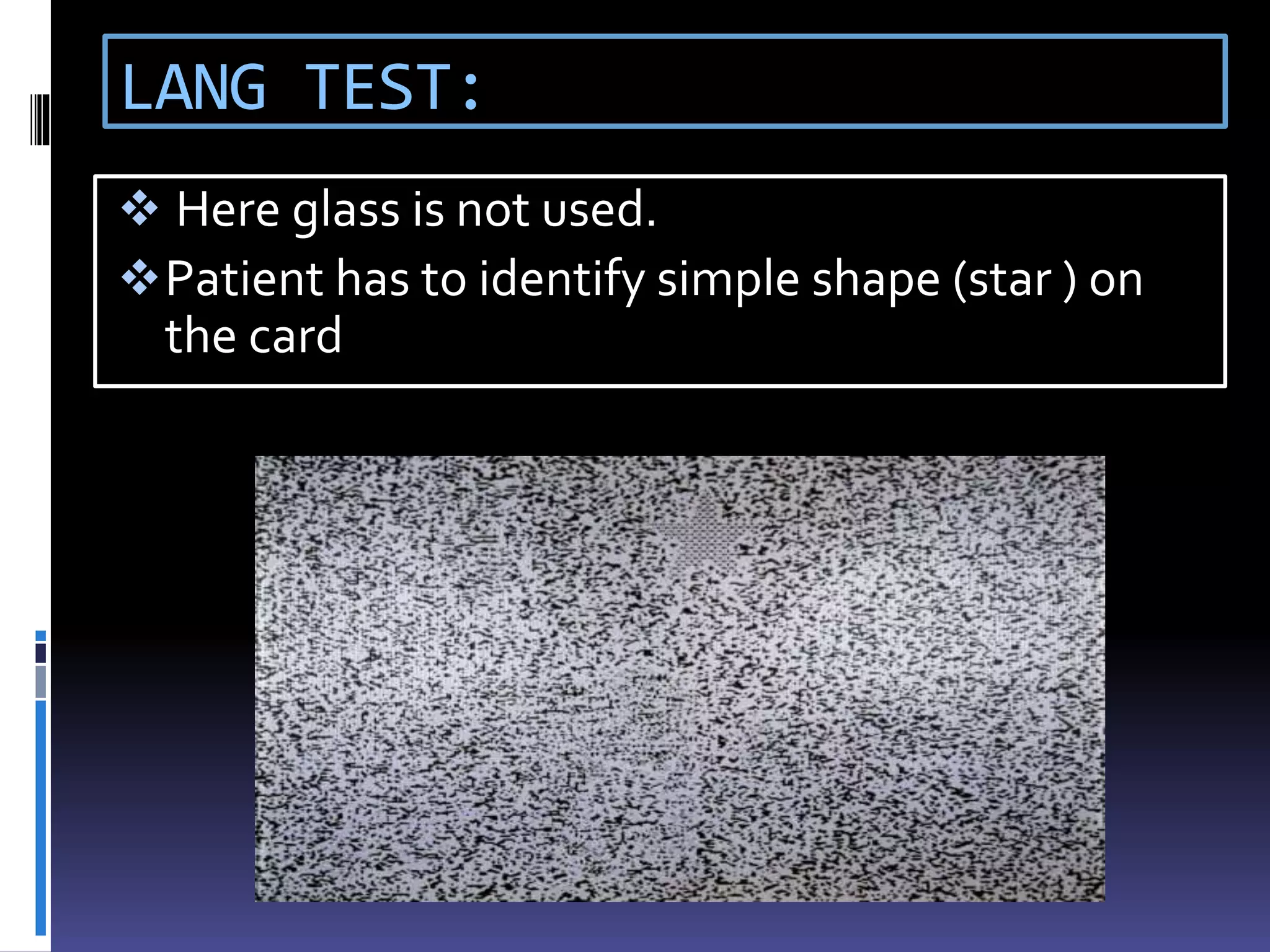 LANG TEST:
 Here glass is not used.
Patient has to identify simple shape (star ) on
the card
 