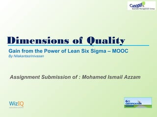Dimensions of Quality
Gain from the Power of Lean Six Sigma – MOOC
By Nilakantasrinivasan
Assignment Submission of : Mohamed Ismail Azzam
 