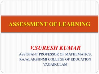 V.SURESH KUMAR
ASSISTANT PROFESSOR OF MATHEMATICS,
RAJALAKSHNMI COLLEGE OF EDUCATION
VAGAIKULAM
ASSESSMENT OF LEARNING
 