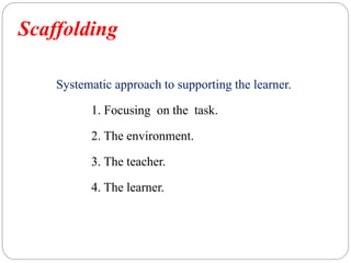 Scaffolding
Systematic approach to supporting the learner.
1. Focusing on the task.
2. The environment.
3. The teacher.
4. The learner.
 