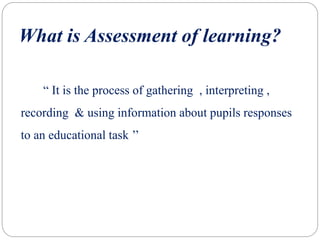 What is Assessment of learning?
“ It is the process of gathering , interpreting ,
recording & using information about pupils responses
to an educational task ’’
 