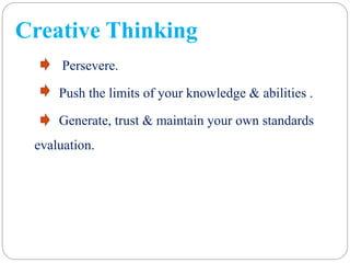Creative Thinking
Persevere.
Push the limits of your knowledge & abilities .
Generate, trust & maintain your own standards
evaluation.
 