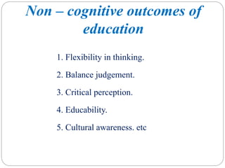 Non – cognitive outcomes of
education
1. Flexibility in thinking.
2. Balance judgement.
3. Critical perception.
4. Educability.
5. Cultural awareness. etc
 