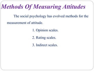 Methods Of Measuring Attitudes
The social psychology has evolved methods for the
measurement of attitude.
1. Opinion scales.
2. Rating scales.
3. Indirect scales.
 