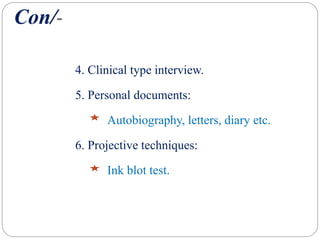 Con/-
4. Clinical type interview.
5. Personal documents:
Autobiography, letters, diary etc.
6. Projective techniques:
Ink blot test.
 