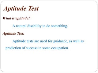 Aptitude Test
What is aptitude?
A natural disability to do something.
Aptitude Test:
Aptitude tests are used for guidance, as well as
prediction of success in some occupation.
 