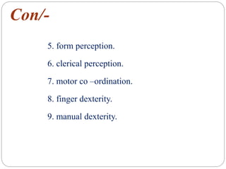 Con/-
5. form perception.
6. clerical perception.
7. motor co –ordination.
8. finger dexterity.
9. manual dexterity.
 