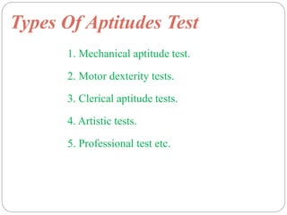 Types Of Aptitudes Test
1. Mechanical aptitude test.
2. Motor dexterity tests.
3. Clerical aptitude tests.
4. Artistic tests.
5. Professional test etc.
 