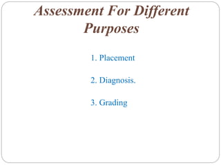 Assessment For Different
Purposes
1. Placement
2. Diagnosis.
3. Grading
 