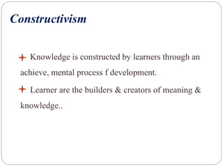 Constructivism
Knowledge is constructed by learners through an
achieve, mental process f development.
Learner are the builders & creators of meaning &
knowledge..
 