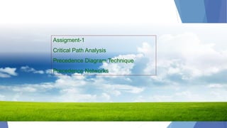 Assigment-1
Critical Path Analysis
Precedence Diagram Technique
Precedence Networks
Critical Path Analysis
 