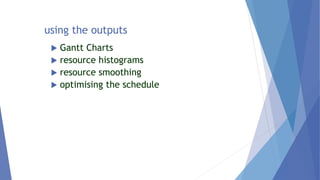 using the outputs
 Gantt Charts
 resource histograms
 resource smoothing
 optimising the schedule
 