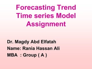 Forecasting Trend
Time series Model
Assignment
Dr. Magdy Abd Elfatah
Name: Rania Hassan Ali
MBA : Group ( A )
 