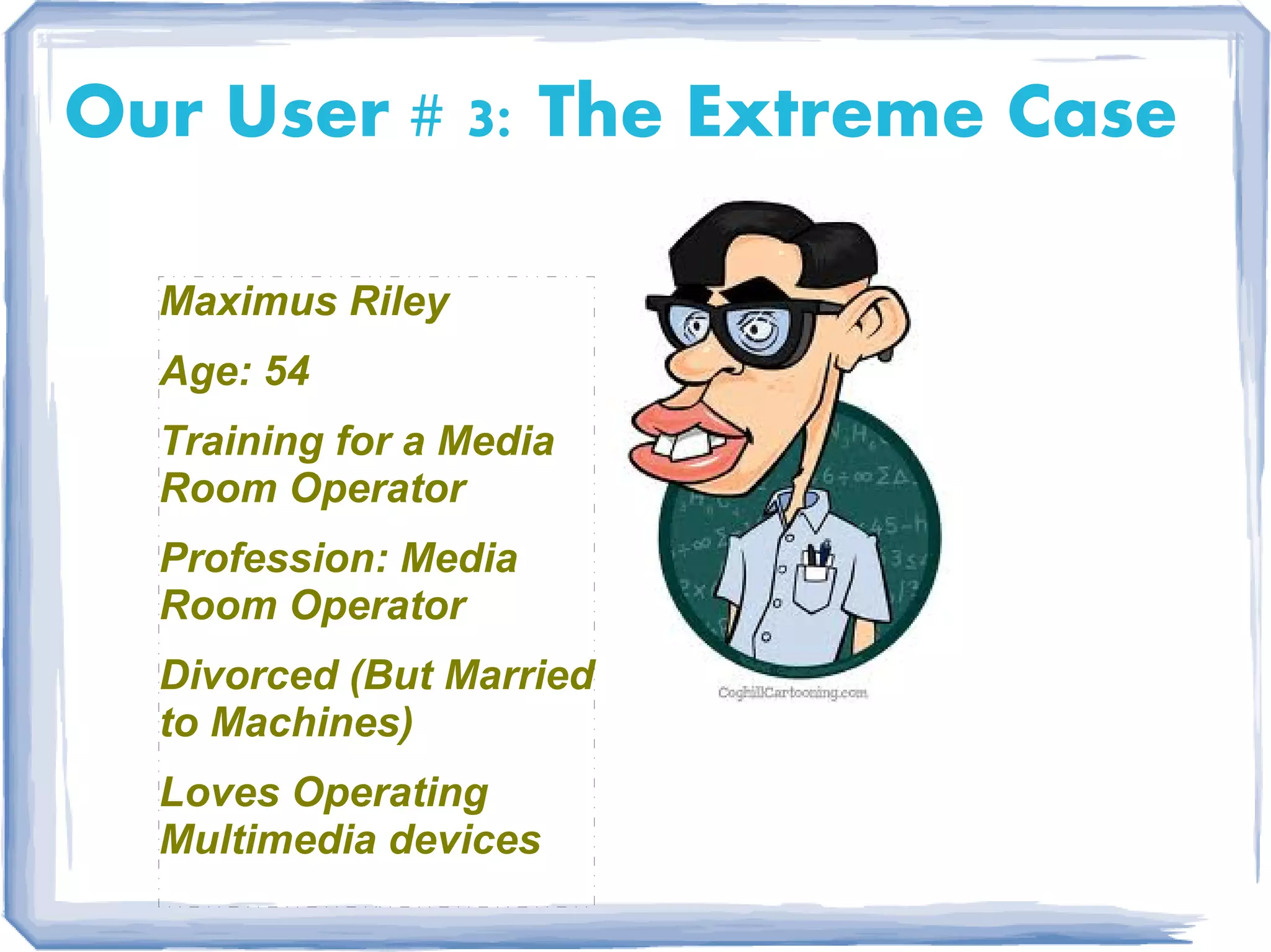 Our User # 3: The Extreme Case

  Maximus Riley
  Age: 54
  Training for a Media
  Room Operator
  Profession: Media
  Room Operator
  Divorced (But Married
  to Machines)
  Loves Operating
  Multimedia devices
 