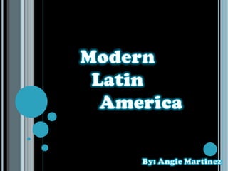 Modern  Latin  			America By: Angie Martinez 