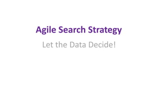 Agile Search Strategy
Let the Data Decide!
 