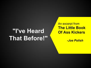 An excerpt from

"I've Heard
That Before!"

The Little Book
Of Ass Kickers
-Joe Polish

 