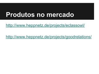 Produtos no mercado
http://www.heppnetz.de/projects/eclassowl/
http://www.heppnetz.de/projects/goodrelations/
 