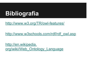 Bibliografia
http://www.w3.org/TR/owl-features/
http://www.w3schools.com/rdf/rdf_owl.asp
http://en.wikipedia.
org/wiki/Web_Ontology_Language
 
