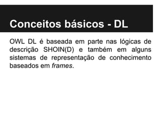 Conceitos básicos - DL
OWL DL é baseada em parte nas lógicas de
descrição SHOIN(D) e também em alguns
sistemas de representação de conhecimento
baseados em frames.
 