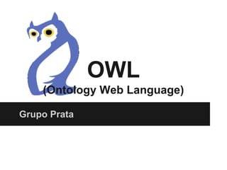 OWL
(Ontology Web Language)
Grupo Prata
 