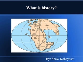 What is history?




          By: Shaw Kobayashi
 