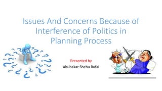 Issues And Concerns Because of
Interference of Politics in
Planning Process
Presented by
Abubakar Shehu Rufai
 