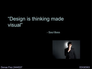 “ Design is thinking made visual” - Saul Bass Denae Fiez 2444537 EDGE903 