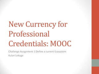 New Currency for
Professional
Credentials: MOOC
Challenge Assignment 1:Define a current Ecosystem
Kulari Lokuge
 